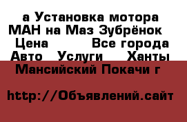 а Установка мотора МАН на Маз Зубрёнок  › Цена ­ 250 - Все города Авто » Услуги   . Ханты-Мансийский,Покачи г.